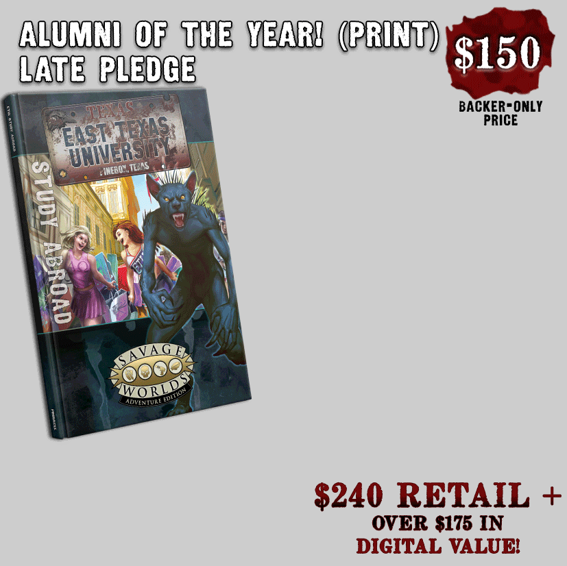 The $150 Alumni of the Year!: Print Late Pledge includes ETU: Study Abroad (Hardcover & PDF), East Texas University (Softcover & PDF), the archetype cards (Print & PDF), Horrors and Heroes of ETU pawns (Print & PDF), the Trouble in Texas music pack, Degrees of Horror (Softcover & PDF), Class Ring (Print & PDF), Pinebox Perils (Softcover & PDF), Popo Bawa Extras (PDF), Combat Maps (PDF), Skunk Ape (PDF), Horror for the Holidays (PDF), A Body Was Found (PDF), La Bruja (PDF), and Explorer Volume 1, Issues 3, 4, and 6 (Print & PDF).